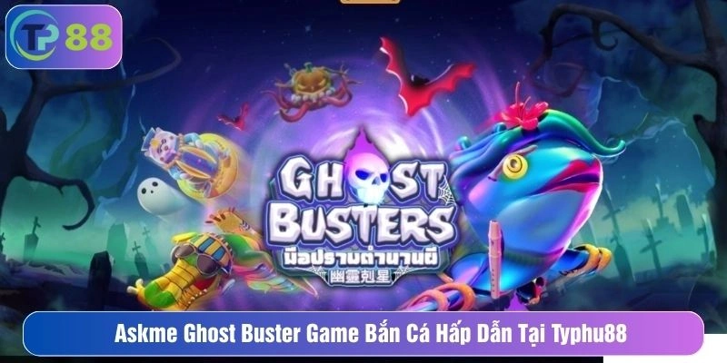  Askme Ghost Buster Game Bắn Cá Hấp Dẫn Tại Typhu88